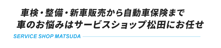 車検・整備・新車販売から自動車保険まで車のお悩みはサービスショップ松田にお任せ